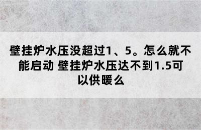 壁挂炉水压没超过1、5。怎么就不能启动 壁挂炉水压达不到1.5可以供暖么